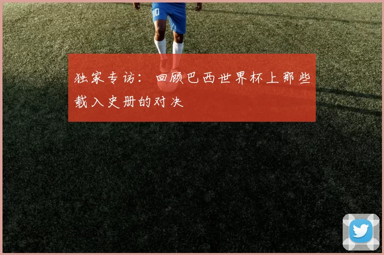独家专访：回顾巴西世界杯上那些载入史册的对决