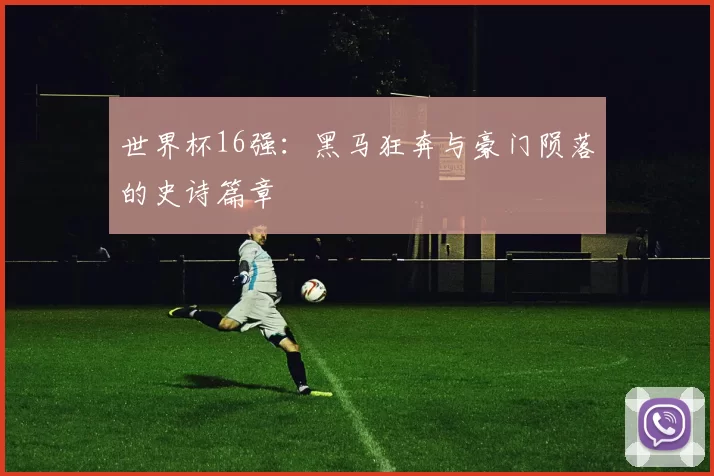 世界杯16强：黑马狂奔与豪门陨落的史诗篇章