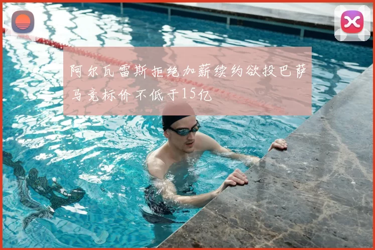 阿尔瓦雷斯拒绝加薪续约欲投巴萨马竞标价不低于15亿
