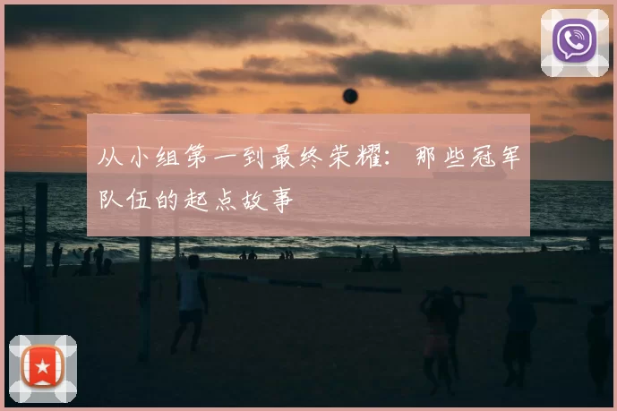从小组第一到最终荣耀：那些冠军队伍的起点故事
