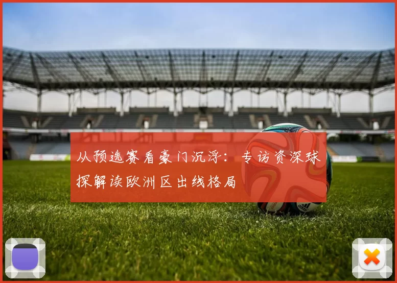 从预选赛看豪门沉浮：专访资深球探解读欧洲区出线格局