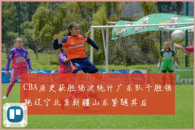 CBA历史获胜场次统计广东队千胜领跑辽宁北京新疆山东紧随其后