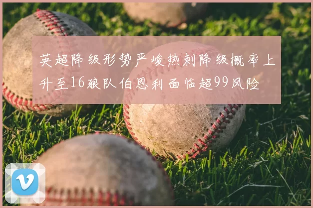 英超降级形势严峻热刺降级概率上升至16狼队伯恩利面临超99风险