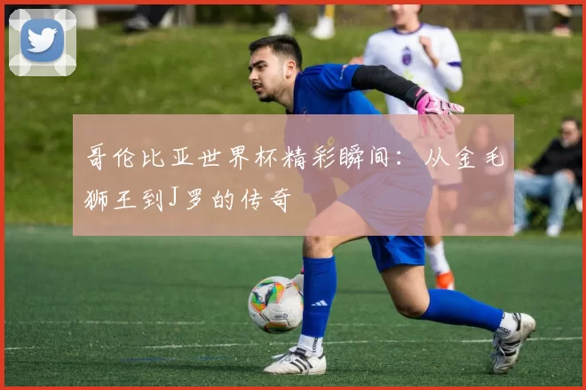 哥伦比亚世界杯精彩瞬间：从金毛狮王到J罗的传奇