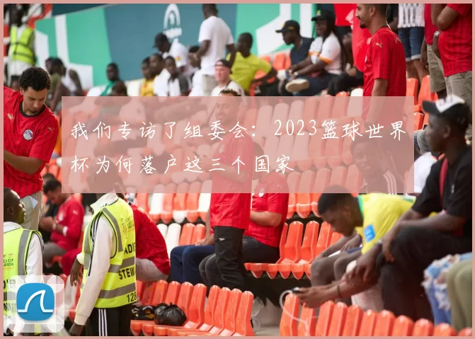 我们专访了组委会：2023篮球世界杯为何落户这三个国家