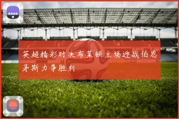 英超精彩对决布莱顿主场迎战伯恩茅斯力争胜利