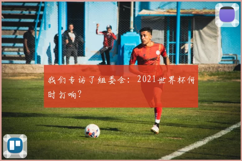 我们专访了组委会：2021世界杯何时打响？