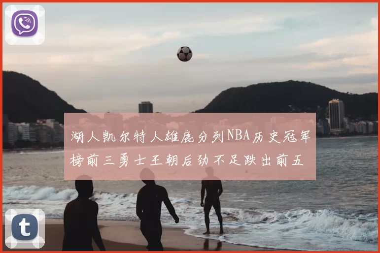 湖人凯尔特人雄鹿分列NBA历史冠军榜前三勇士王朝后劲不足跌出前五
