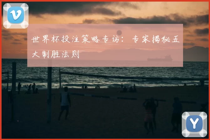 世界杯投注策略专访：专家揭秘五大制胜法则