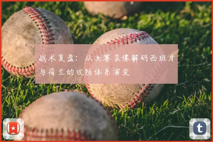 战术复盘：从决赛录像解码西班牙与荷兰的攻防体系演变