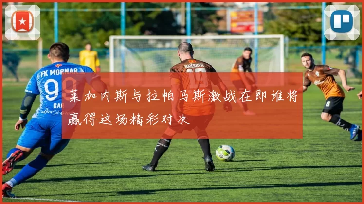 莱加内斯与拉帕马斯激战在即谁将赢得这场精彩对决