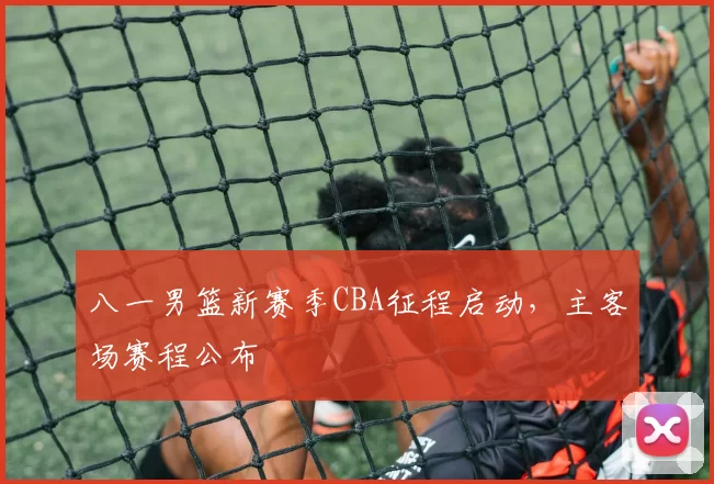 八一男篮新赛季CBA征程启动，主客场赛程公布