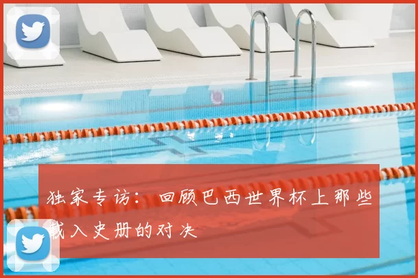 独家专访：回顾巴西世界杯上那些载入史册的对决
