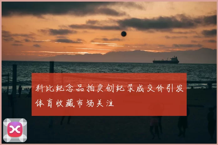 科比纪念品拍卖创纪录成交价引发体育收藏市场关注