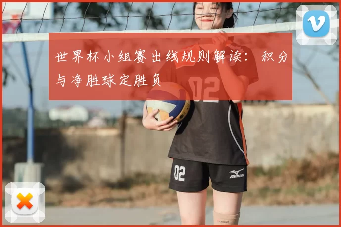 世界杯小组赛出线规则解读：积分与净胜球定胜负