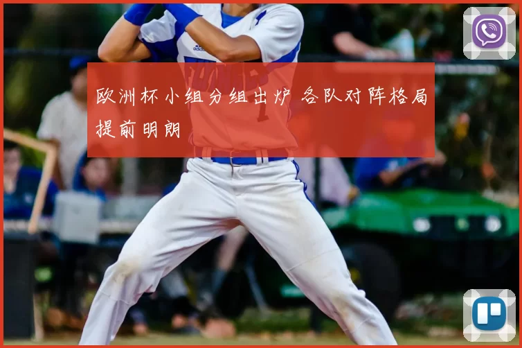 欧洲杯小组分组出炉 各队对阵格局提前明朗
