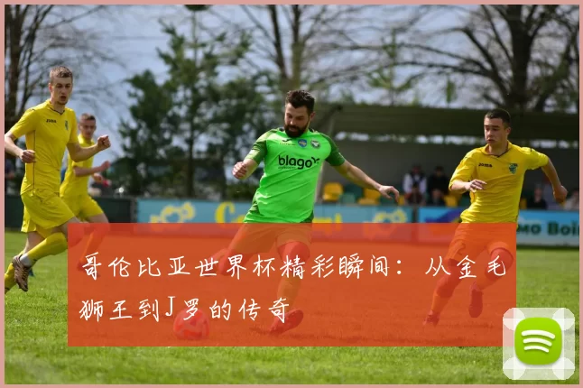 哥伦比亚世界杯精彩瞬间：从金毛狮王到J罗的传奇