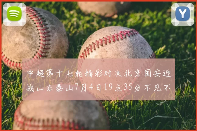 中超第十七轮精彩对决北京国安迎战山东泰山7月4日19点35分不见不散