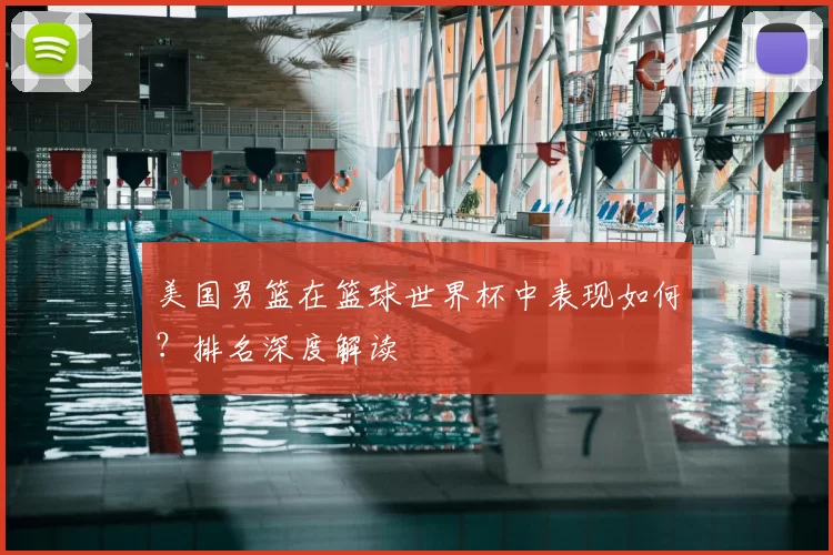 美国男篮在篮球世界杯中表现如何？排名深度解读