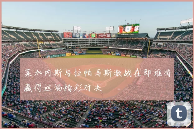 莱加内斯与拉帕马斯激战在即谁将赢得这场精彩对决