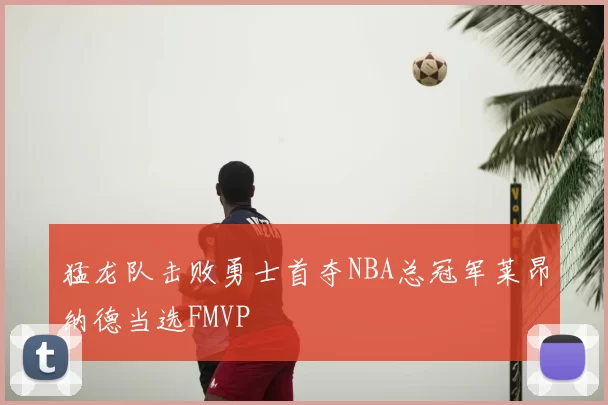 猛龙队击败勇士首夺NBA总冠军莱昂纳德当选FMVP