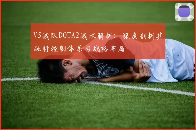V5战队DOTA2战术解析：深度剖析其独特控制体系与战略布局