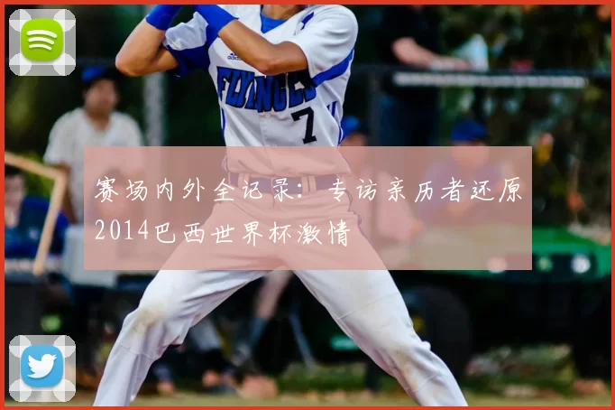 赛场内外全记录：专访亲历者还原2014巴西世界杯激情