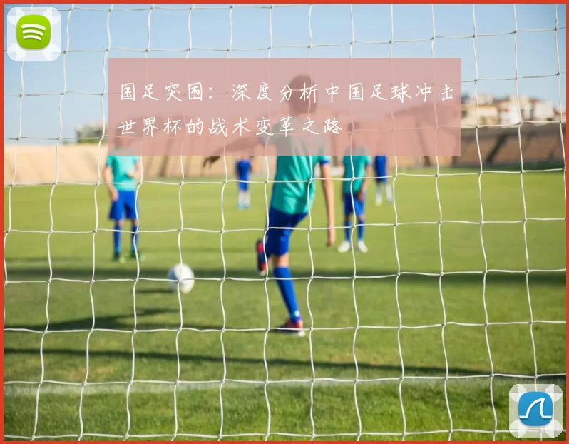 国足突围：深度分析中国足球冲击世界杯的战术变革之路