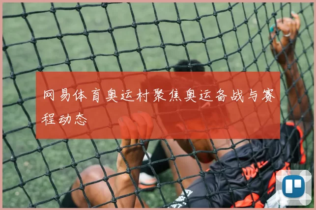 网易体育奥运村聚焦奥运备战与赛程动态