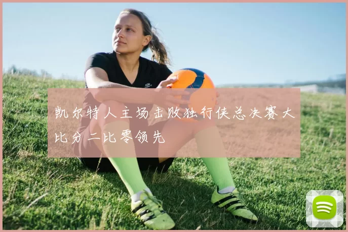 凯尔特人主场击败独行侠总决赛大比分二比零领先