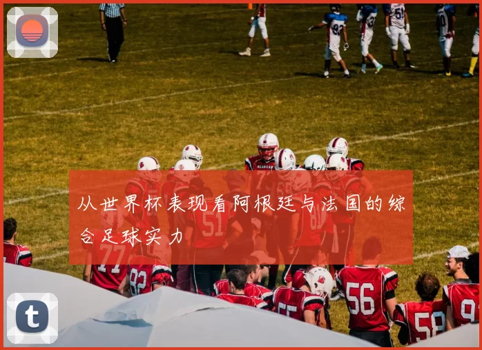 从世界杯表现看阿根廷与法国的综合足球实力