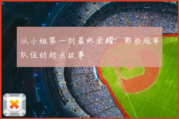 从小组第一到最终荣耀：那些冠军队伍的起点故事