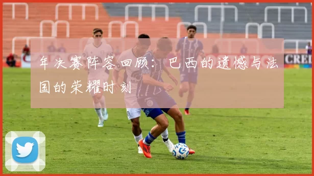 年决赛阵容回顾：巴西的遗憾与法国的荣耀时刻