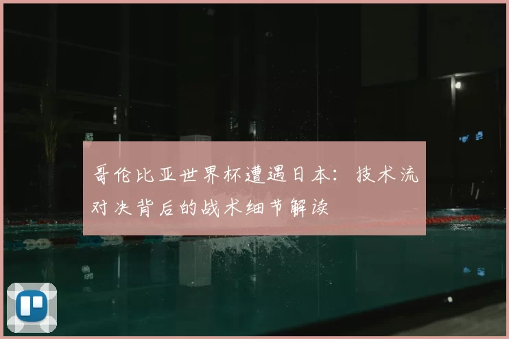 哥伦比亚世界杯遭遇日本：技术流对决背后的战术细节解读