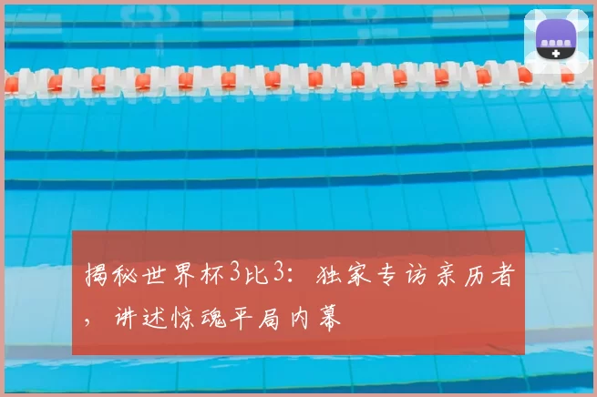 揭秘世界杯3比3：独家专访亲历者，讲述惊魂平局内幕