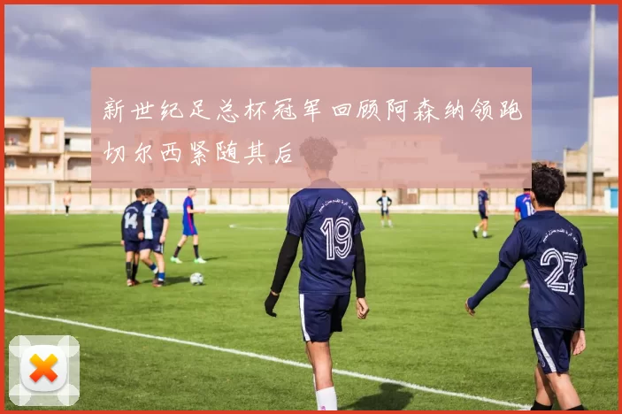 新世纪足总杯冠军回顾阿森纳领跑切尔西紧随其后