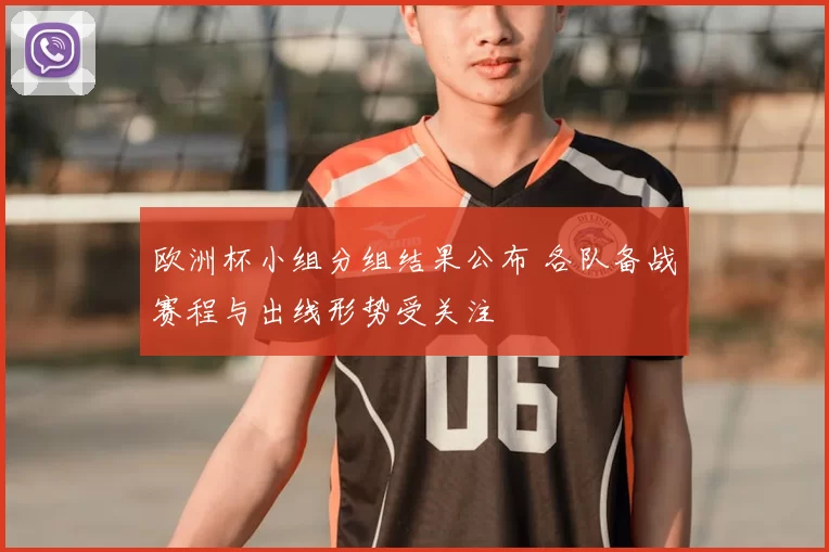 欧洲杯小组分组结果公布 各队备战赛程与出线形势受关注