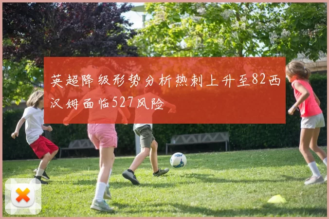 英超降级形势分析热刺上升至82西汉姆面临527风险