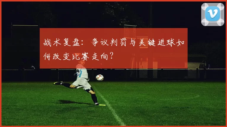 战术复盘：争议判罚与关键进球如何改变比赛走向？