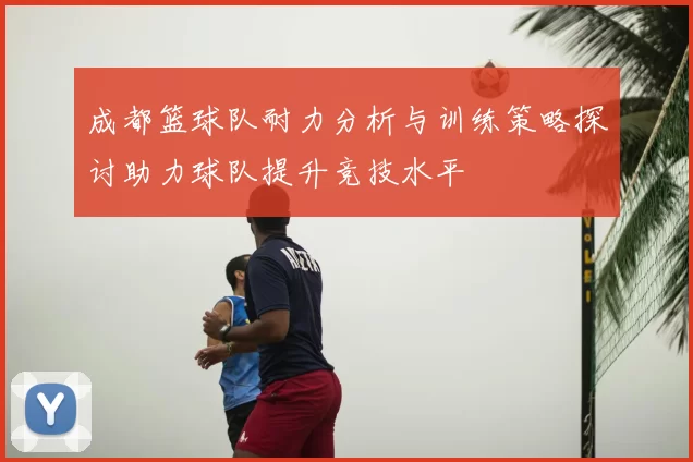 成都篮球队耐力分析与训练策略探讨助力球队提升竞技水平