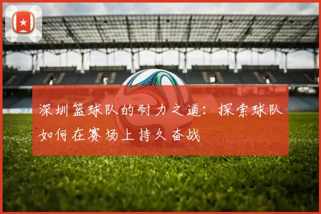 深圳篮球队的耐力之道：探索球队如何在赛场上持久奋战