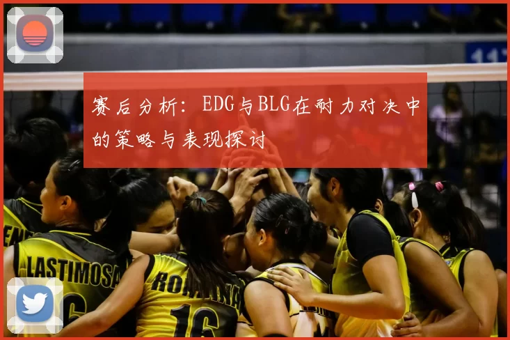 赛后分析:EDG与BLG在耐力对决中的策略与表现探讨