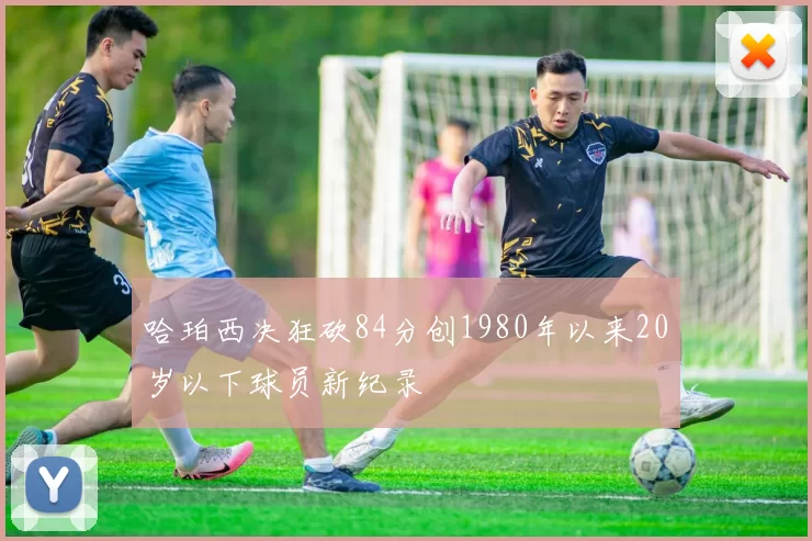 哈珀西决狂砍84分创1980年以来20岁以下球员新纪录