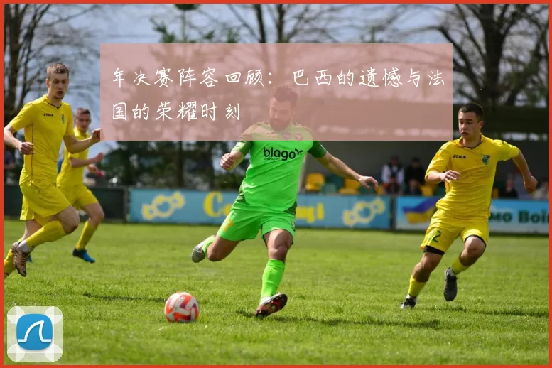 年决赛阵容回顾：巴西的遗憾与法国的荣耀时刻
