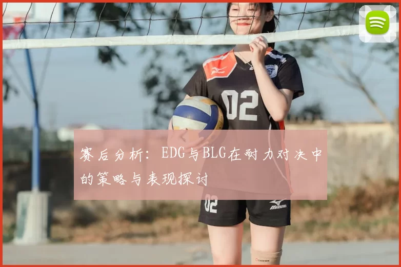 赛后分析：EDG与BLG在耐力对决中的策略与表现探讨