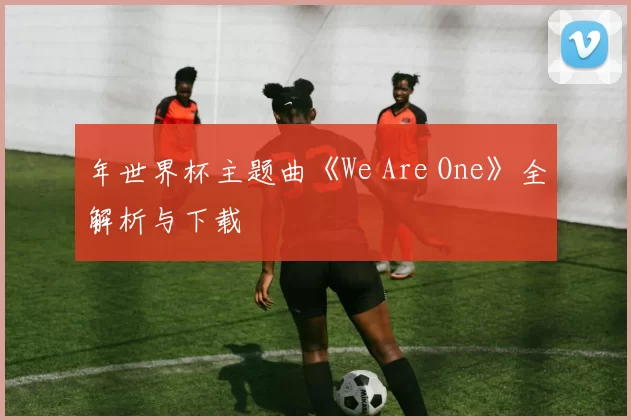 年世界杯主题曲《We Are One》全解析与下载