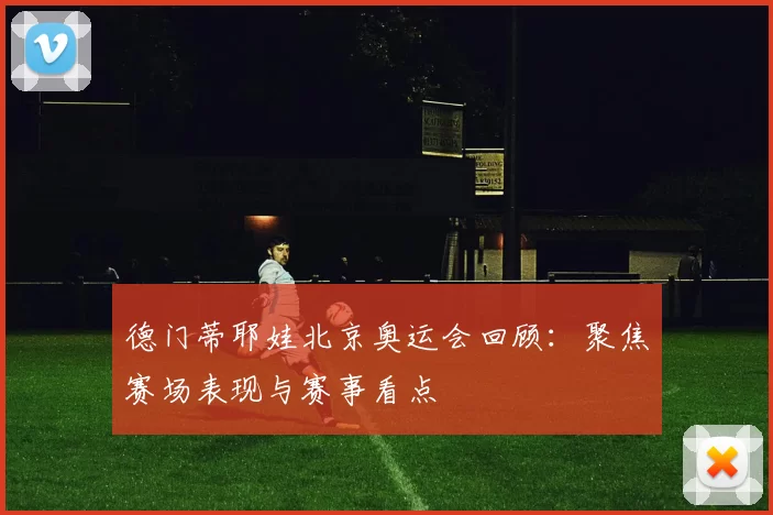 德门蒂耶娃北京奥运会回顾：聚焦赛场表现与赛事看点