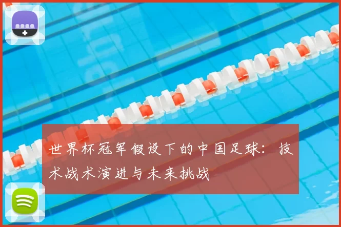 世界杯冠军假设下的中国足球：技术战术演进与未来挑战