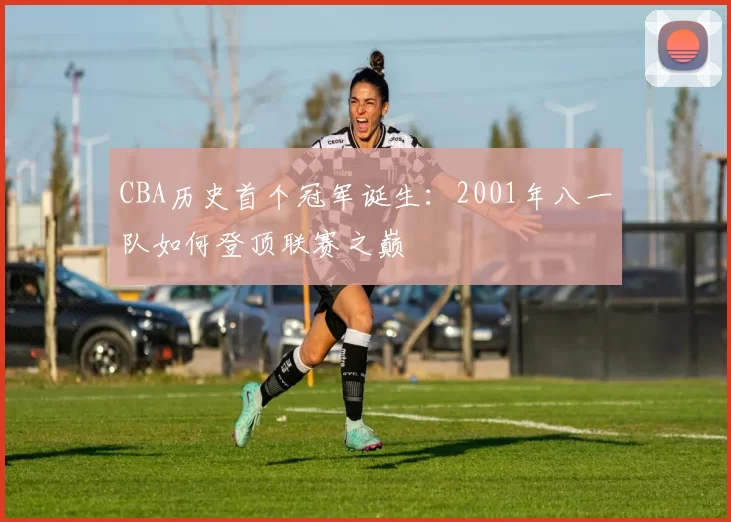 CBA历史首个冠军诞生：2001年八一队如何登顶联赛之巅