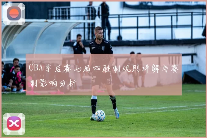 CBA季后赛七局四胜制规则详解与赛制影响分析